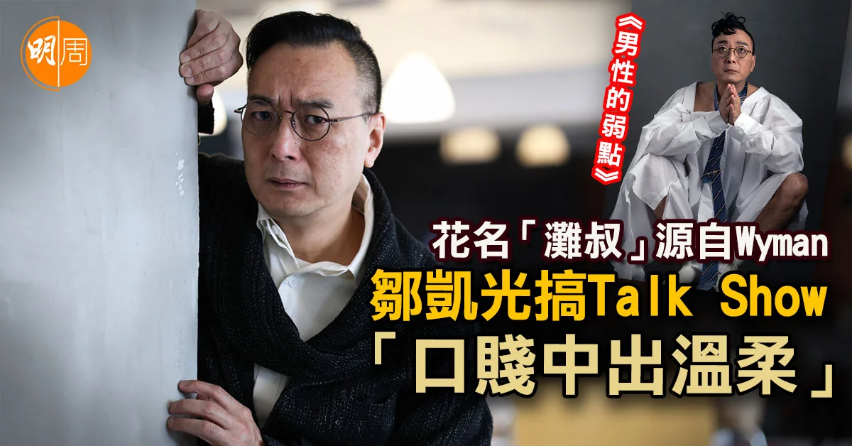 花名「灘叔」源自Wyman 鄒凱光搞Talk Show「口賤中出溫柔」│鄒凱光專訪 - 本地 - 明周娛樂